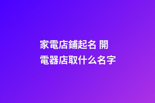 家電店鋪起名 開電器店取什么名字-第1張-店鋪起名-玄機派